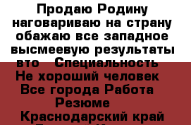 Продаю Родину.наговариваю на страну.обажаю все западное.высмеевую результаты вто › Специальность ­ Не хороший человек - Все города Работа » Резюме   . Краснодарский край,Горячий Ключ г.